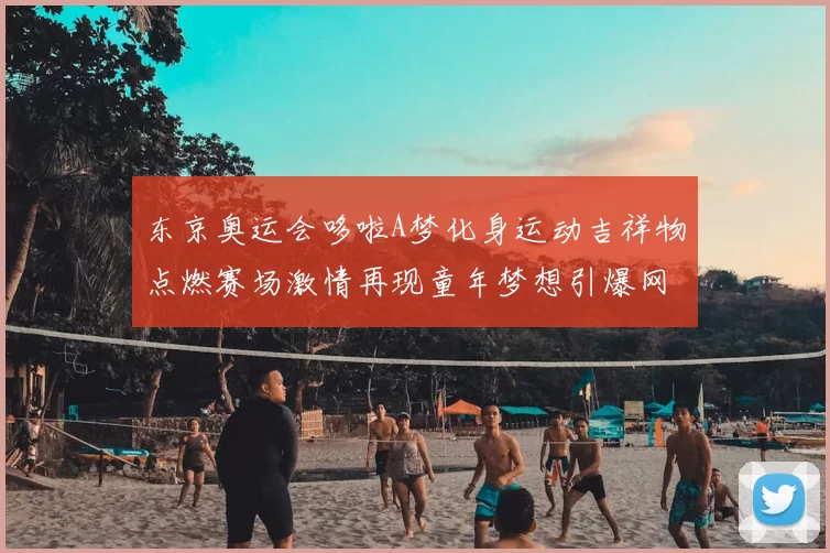 东京奥运会哆啦A梦化身运动吉祥物点燃赛场激情再现童年梦想引爆网友热议