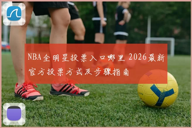 NBA全明星投票入口哪里 2026最新官方投票方式及步骤指南