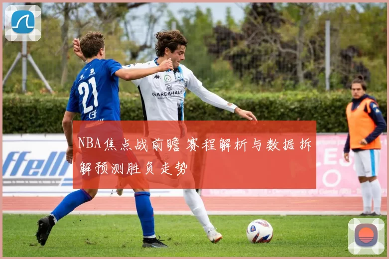 NBA焦点战前瞻 赛程解析与数据拆解预测胜负走势