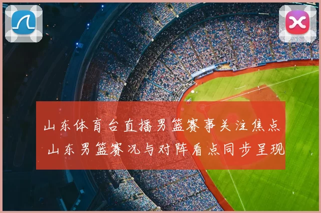 山东体育台直播男篮赛事关注焦点 山东男篮赛况与对阵看点同步呈现