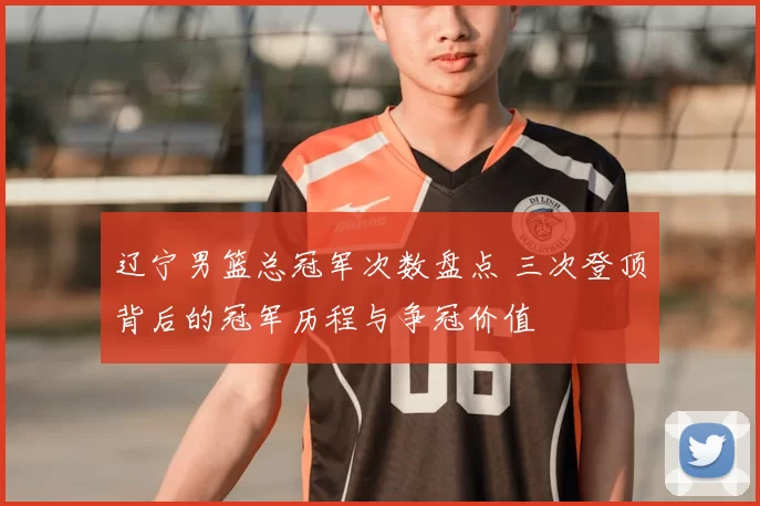 辽宁男篮总冠军次数盘点 三次登顶背后的冠军历程与争冠价值