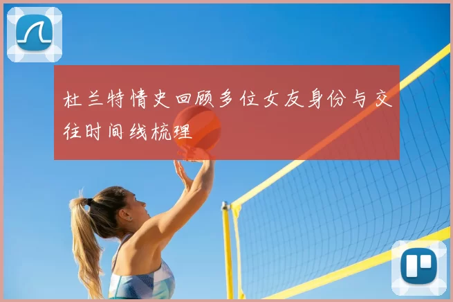 杜兰特情史回顾多位女友身份与交往时间线梳理