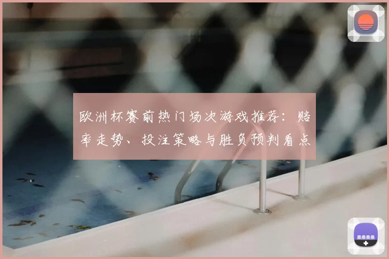 欧洲杯赛前热门场次游戏推荐:赔率走势、投注策略与胜负预判看点