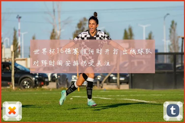 世界杯16强赛程何时开打 出线球队对阵时间安排仍受关注