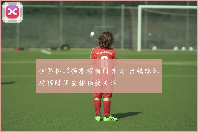 世界杯16强赛程何时开打 出线球队对阵时间安排仍受关注