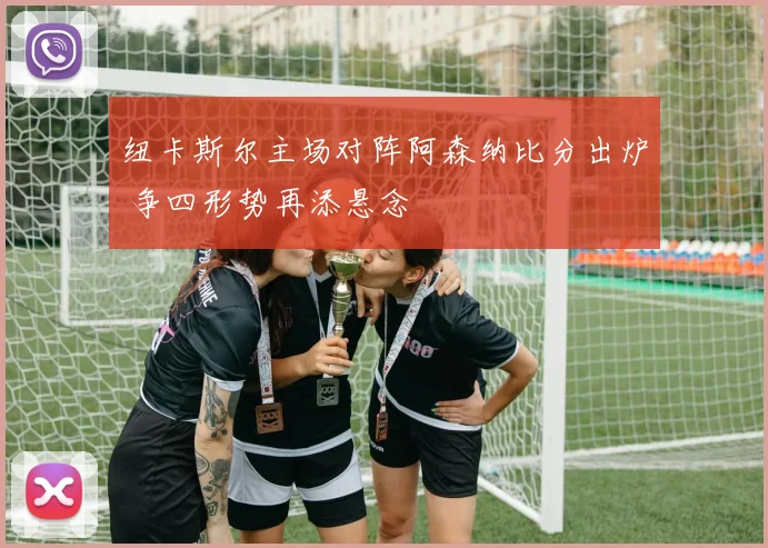 纽卡斯尔主场对阵阿森纳比分出炉 争四形势再添悬念