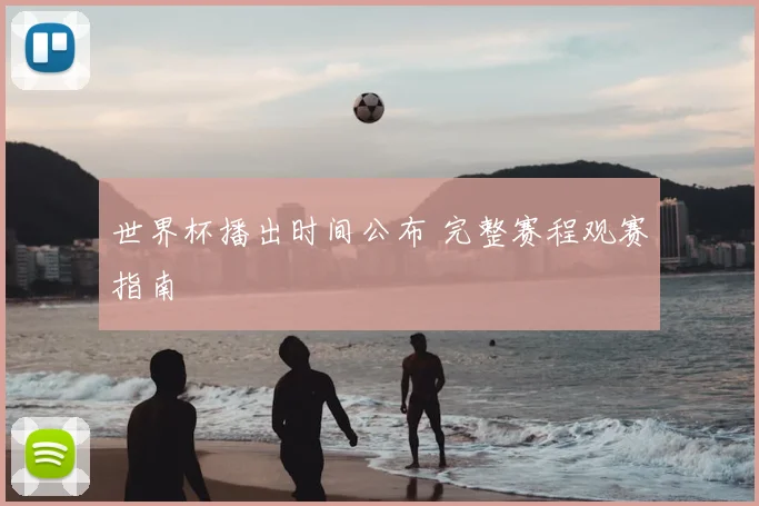 世界杯播出时间公布 完整赛程观赛指南