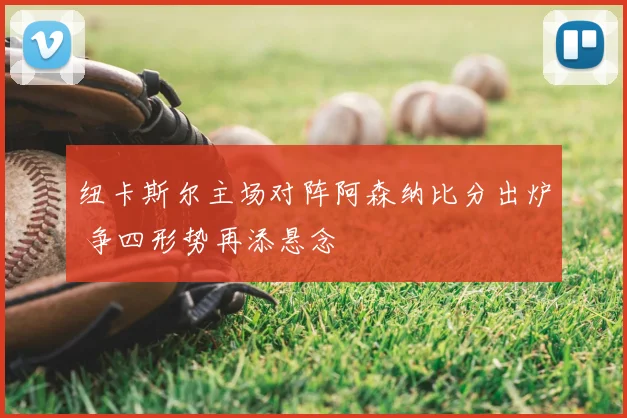 纽卡斯尔主场对阵阿森纳比分出炉 争四形势再添悬念