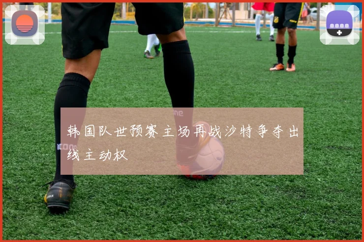 韩国队世预赛主场再战沙特争夺出线主动权