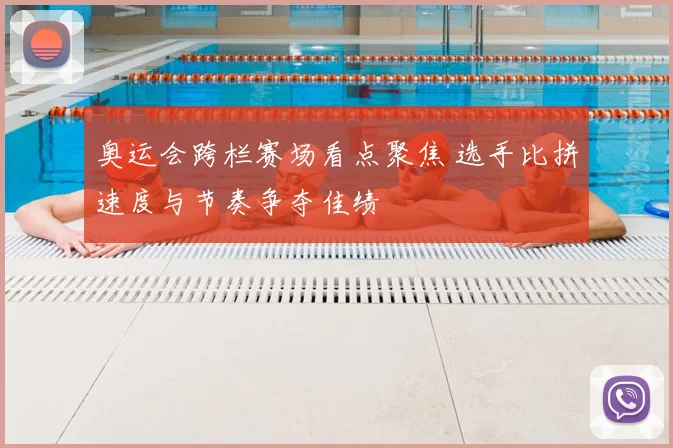 奥运会跨栏赛场看点聚焦 选手比拼速度与节奏争夺佳绩