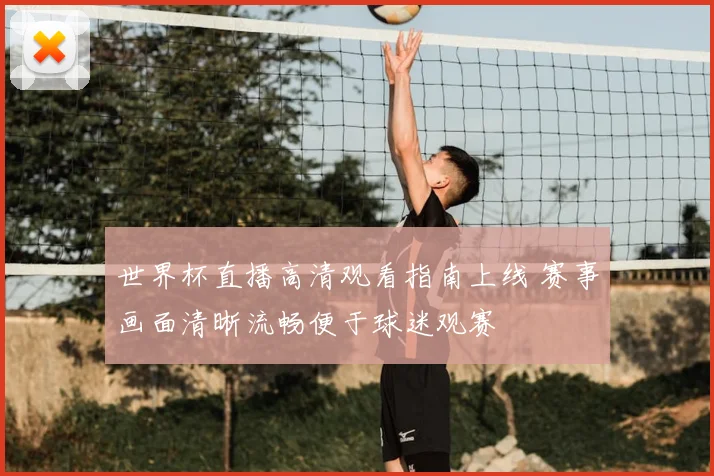 世界杯直播高清观看指南上线 赛事画面清晰流畅便于球迷观赛