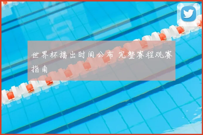 世界杯播出时间公布 完整赛程观赛指南