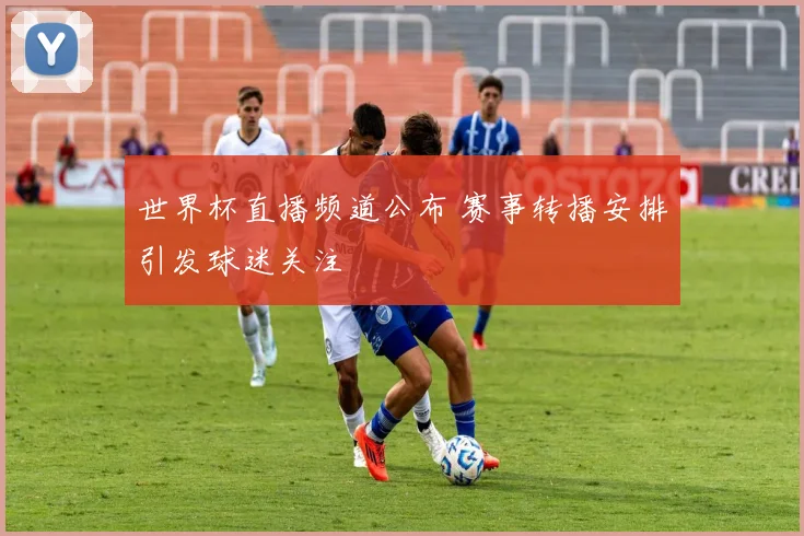 世界杯直播频道公布 赛事转播安排引发球迷关注