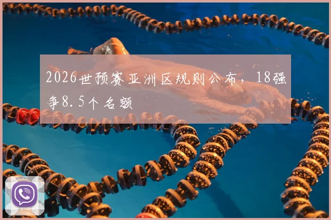 2026世预赛亚洲区规则公布,18强争8.5个名额
