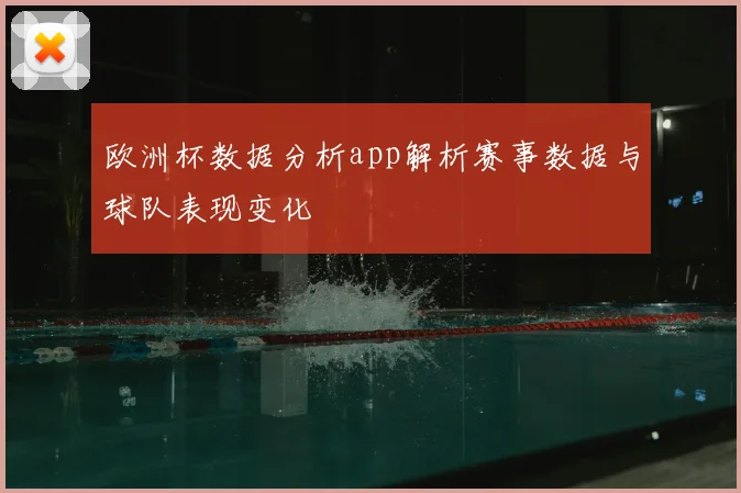 欧洲杯数据分析app解析赛事数据与球队表现变化