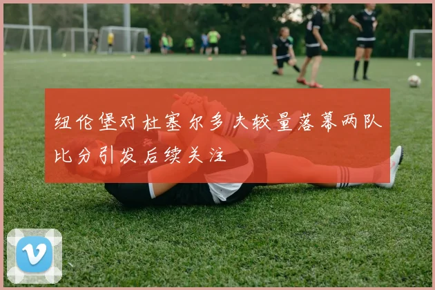 纽伦堡对杜塞尔多夫较量落幕两队比分引发后续关注